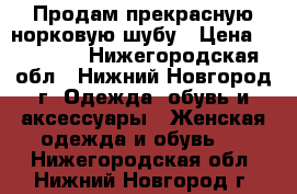 Продам прекрасную норковую шубу › Цена ­ 16 000 - Нижегородская обл., Нижний Новгород г. Одежда, обувь и аксессуары » Женская одежда и обувь   . Нижегородская обл.,Нижний Новгород г.